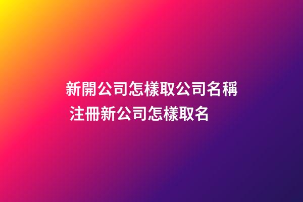 新開公司怎樣取公司名稱 注冊新公司怎樣取名-第1張-公司起名-玄機派